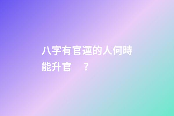 八字有官運的人何時能升官？